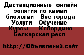 Дистанционные (онлайн) занятия по химии, биологии - Все города Услуги » Обучение. Курсы   . Кабардино-Балкарская респ.